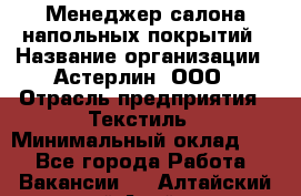 Менеджер салона напольных покрытий › Название организации ­ Астерлин, ООО › Отрасль предприятия ­ Текстиль › Минимальный оклад ­ 1 - Все города Работа » Вакансии   . Алтайский край,Алейск г.